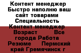 Контент менеджер. Быстро наполню ваш сайт товарами › Специальность ­ Контент менеджер › Возраст ­ 39 - Все города Работа » Резюме   . Пермский край,Гремячинск г.